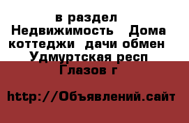  в раздел : Недвижимость » Дома, коттеджи, дачи обмен . Удмуртская респ.,Глазов г.